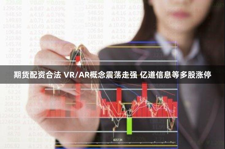 期货配资合法 VR/AR概念震荡走强 亿道信息等多股涨停