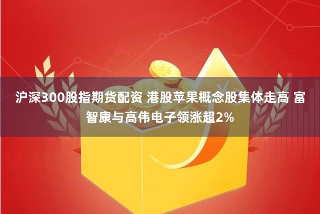 沪深300股指期货配资 港股苹果概念股集体走高 富智康与高伟电子领涨超2%