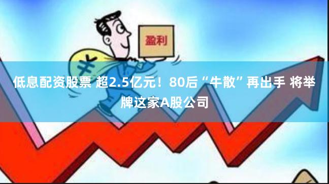 低息配资股票 超2.5亿元！80后“牛散”再出手 将举牌这家A股公司