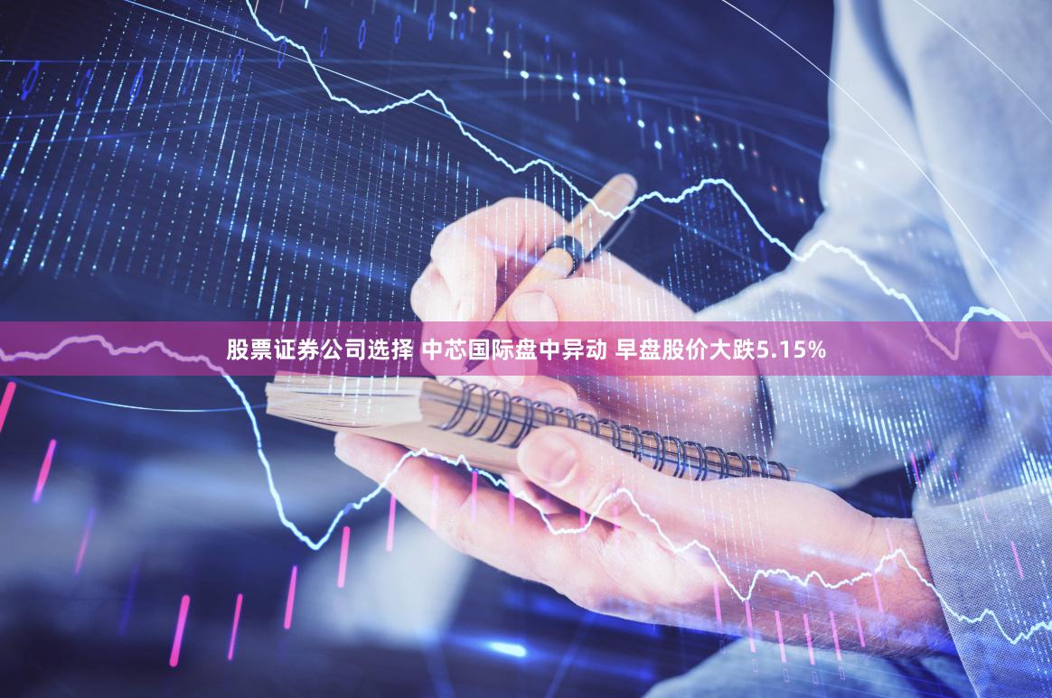 股票证券公司选择 中芯国际盘中异动 早盘股价大跌5.15%