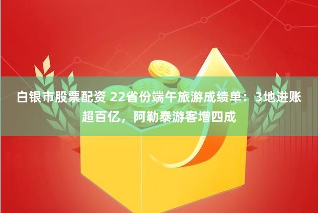 白银市股票配资 22省份端午旅游成绩单：3地进账超百亿，阿勒泰游客增四成