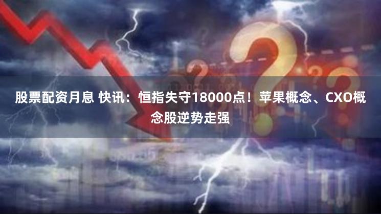 股票配资月息 快讯：恒指失守18000点！苹果概念、CXO概念股逆势走强