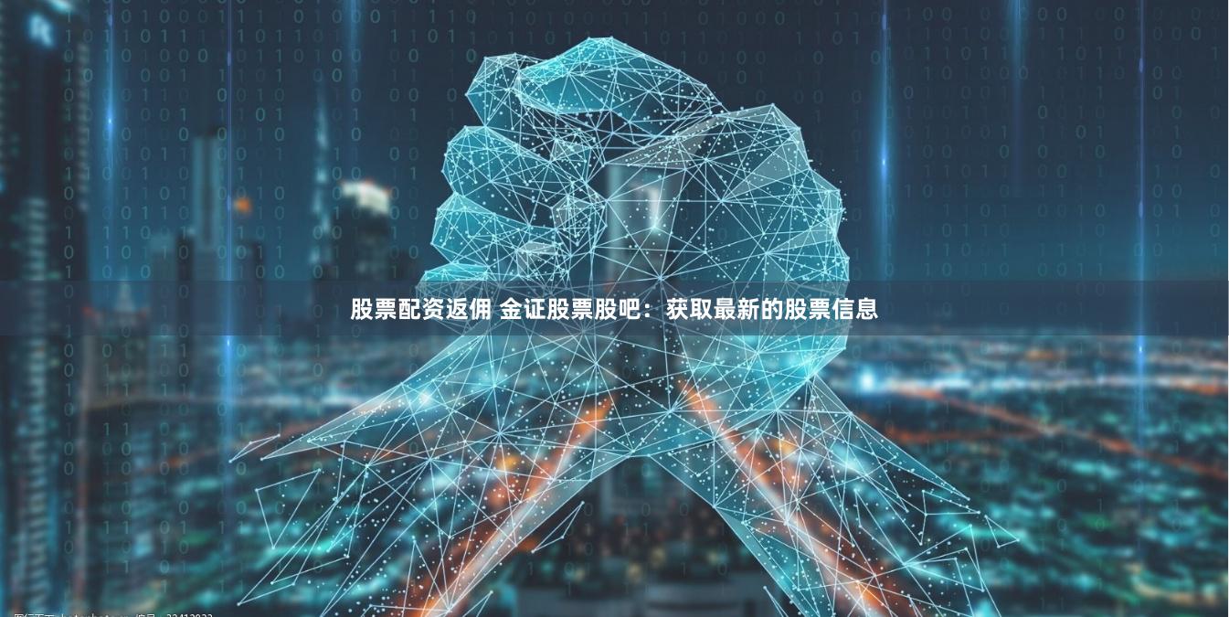 股票配资返佣 金证股票股吧：获取最新的股票信息