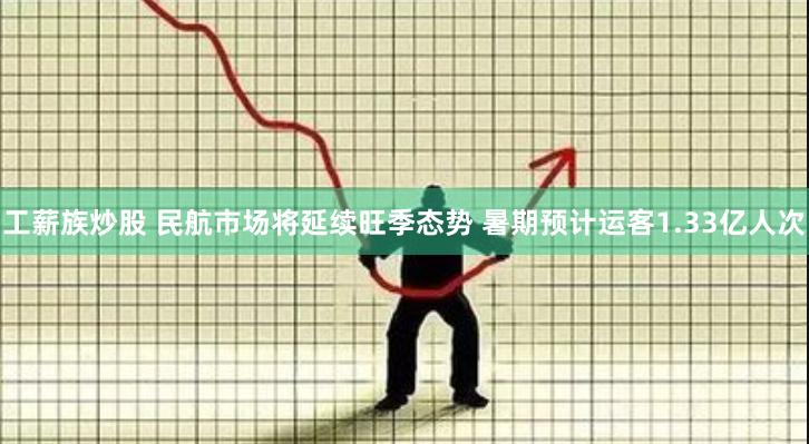 工薪族炒股 民航市场将延续旺季态势 暑期预计运客1.33亿人次