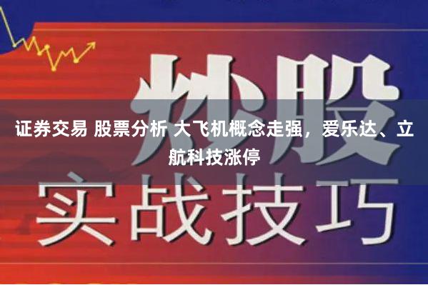 证券交易 股票分析 大飞机概念走强，爱乐达、立航科技涨停