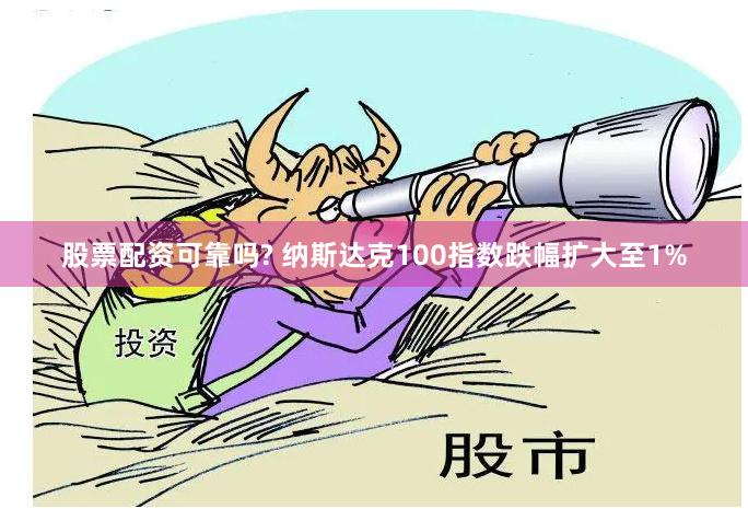 股票配资可靠吗? 纳斯达克100指数跌幅扩大至1%