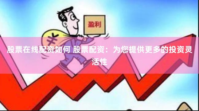 股票在线配资如何 股票配资：为您提供更多的投资灵活性