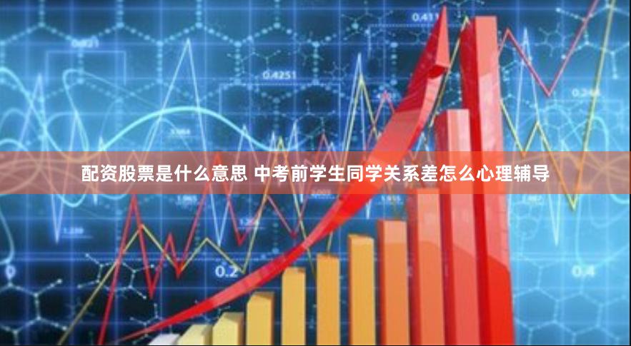 配资股票是什么意思 中考前学生同学关系差怎么心理辅导