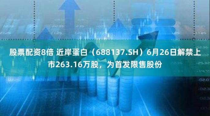 股票配资8倍 近岸蛋白（688137.SH）6月26日解禁上市263.16万股，为首发限售股份