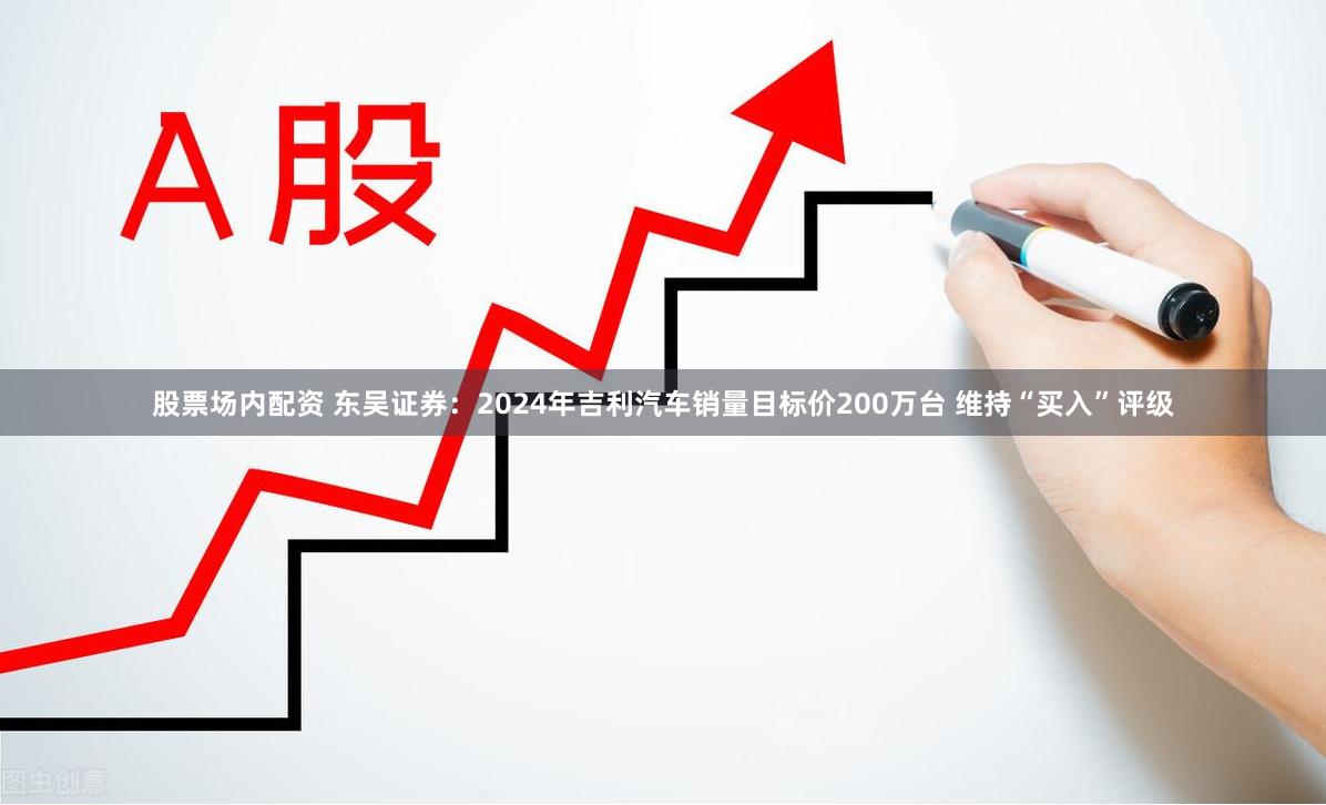 股票场内配资 东吴证券：2024年吉利汽车销量目标价200万台 维持“买入”评级