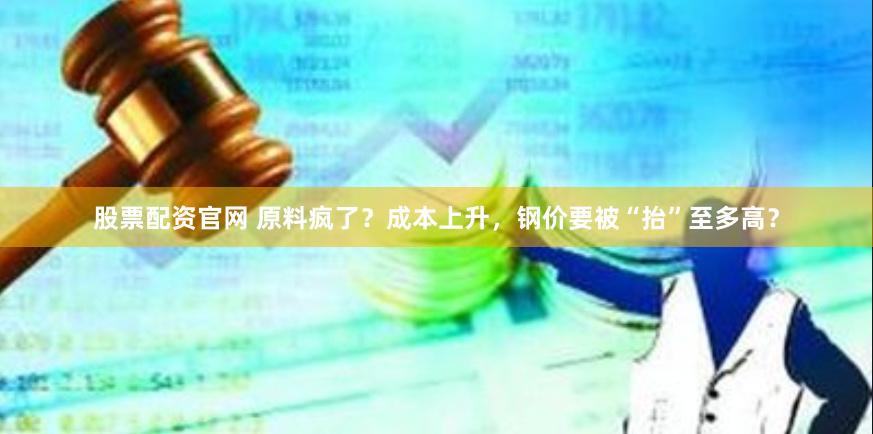 股票配资官网 原料疯了？成本上升，钢价要被“抬”至多高？