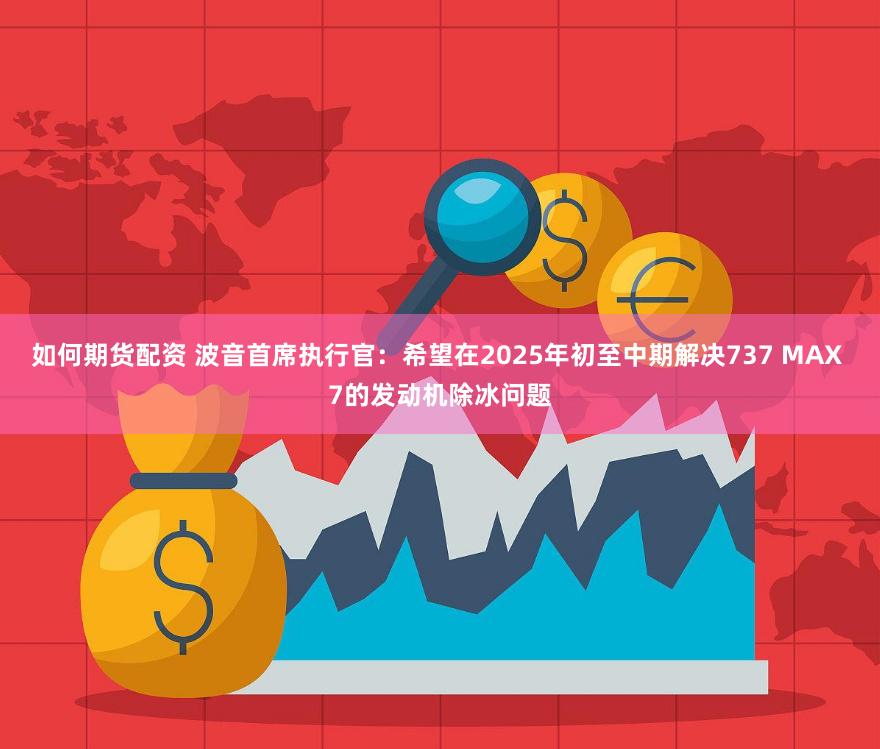 如何期货配资 波音首席执行官：希望在2025年初至中期解决737 MAX 7的发动机除冰问题