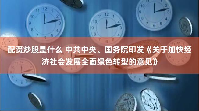 配资炒股是什么 中共中央、国务院印发《关于加快经济社会发展全面绿色转型的意见》