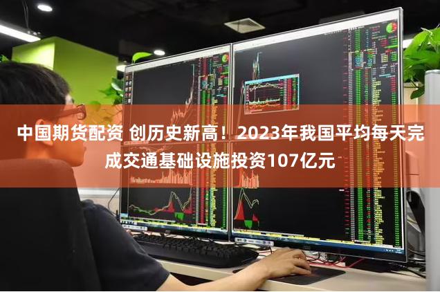 中国期货配资 创历史新高！2023年我国平均每天完成交通基础设施投资107亿元