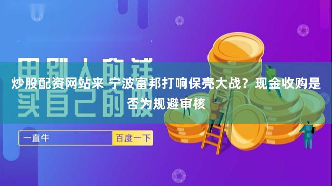 炒股配资网站来 宁波富邦打响保壳大战？现金收购是否为规避审核