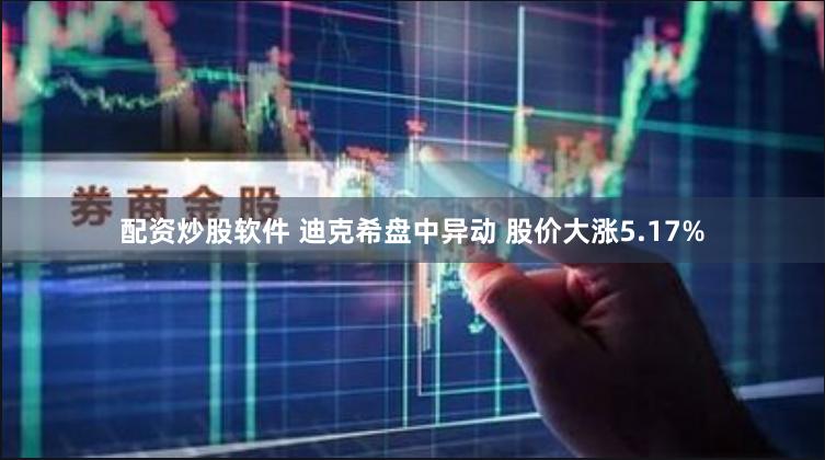 配资炒股软件 迪克希盘中异动 股价大涨5.17%