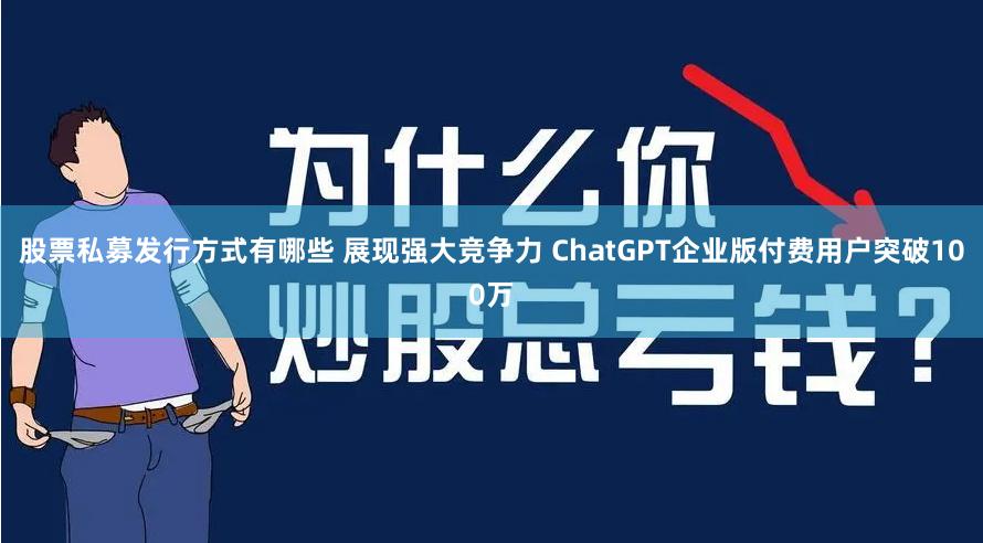 股票私募发行方式有哪些 展现强大竞争力 ChatGPT企业版付费用户突破100万