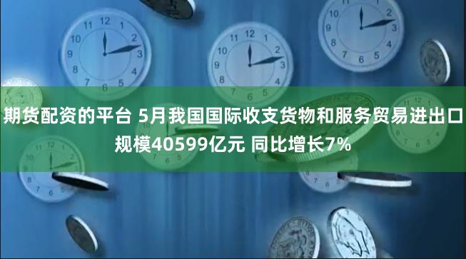 期货配资的平台 5月我国国际收支货物和服务贸易进出口规模40599亿元 同比增长7%