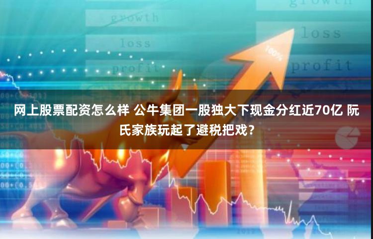 网上股票配资怎么样 公牛集团一股独大下现金分红近70亿 阮氏家族玩起了避税把戏？