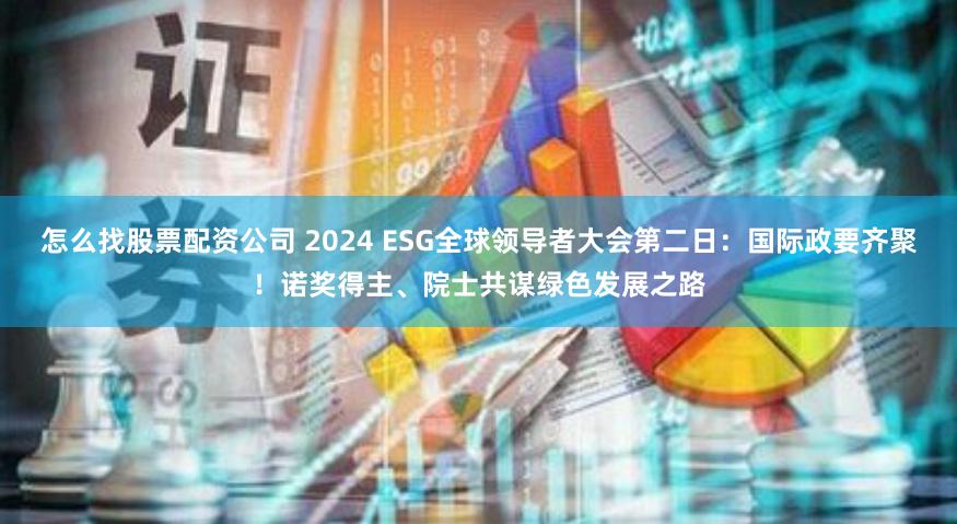 怎么找股票配资公司 2024 ESG全球领导者大会第二日：国际政要齐聚！诺奖得主、院士共谋绿色发展之路