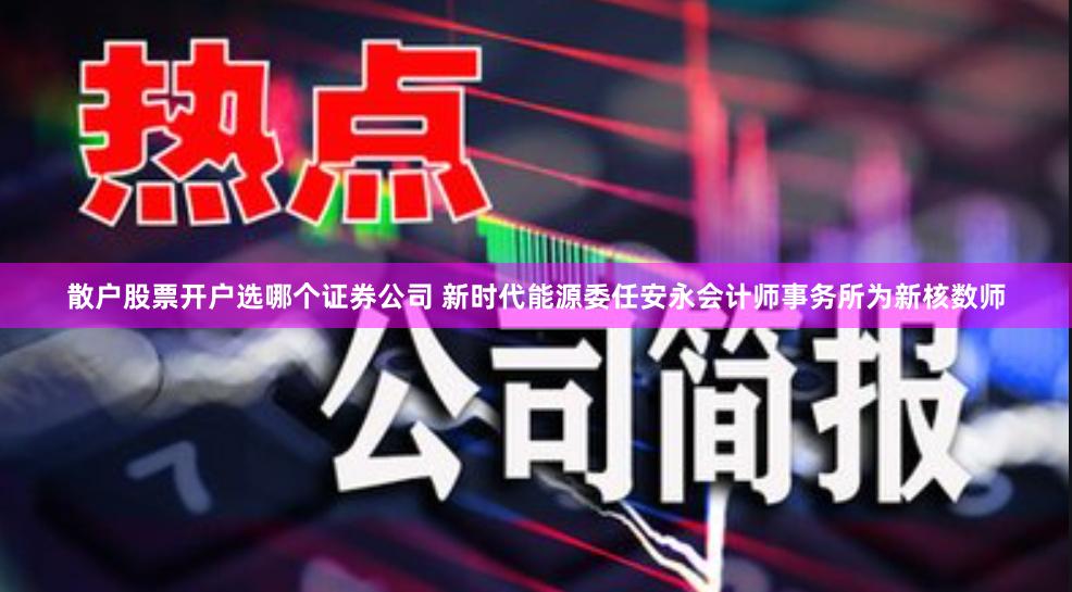 散户股票开户选哪个证券公司 新时代能源委任安永会计师事务所为新核数师