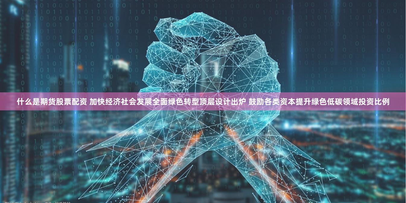 什么是期货股票配资 加快经济社会发展全面绿色转型顶层设计出炉 鼓励各类资本提升绿色低碳领域投资比例